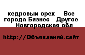 кедровый орех  - Все города Бизнес » Другое   . Новгородская обл.